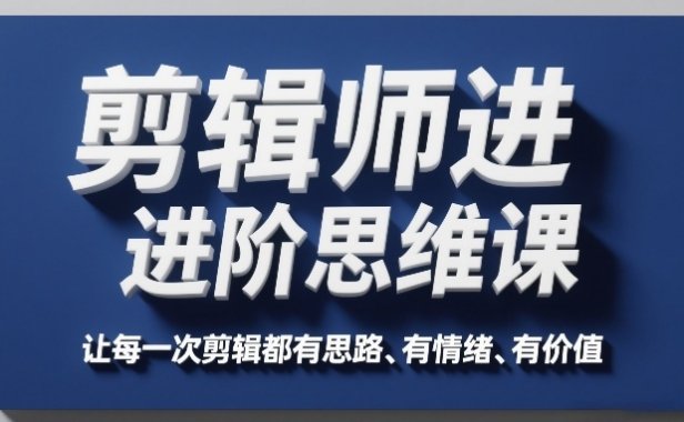 剪辑师进阶思维课，让每一次剪辑都有思路、有情绪、有价值