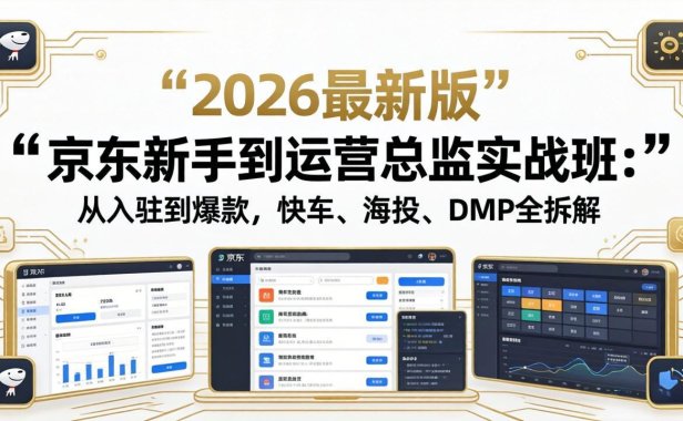 京东新手到运营总监实战班：从入驻到爆款，快车、海投、DMP全拆解，2026最新版