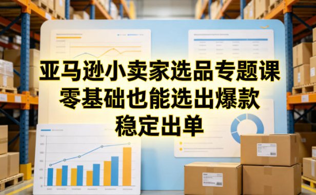 亚马逊小卖家选品专题课，零基础也能选出爆款，稳定出单