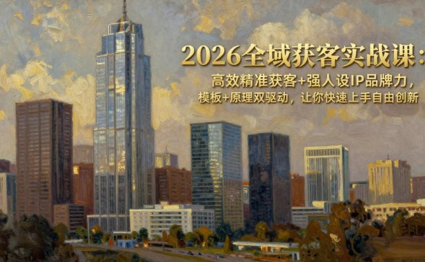 2026全域获客实战课：高效精准获客+强人设IP品牌力，模板+原理双驱动，让你快速上手自由创新