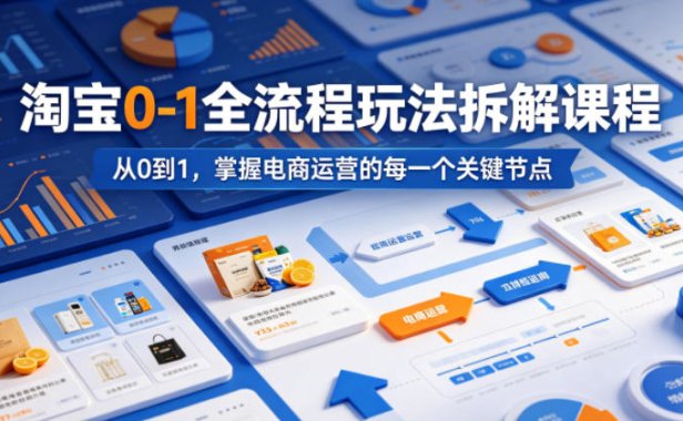淘宝0-1全流程玩法拆解课程,从0到1,掌握电商运营的每一个关键节点