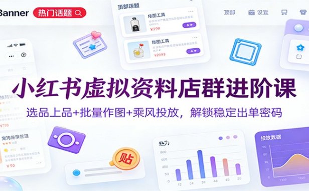 小红书虚拟资料店群进阶课：选品上品+批量作图+乘风投放，解锁稳定出单密码