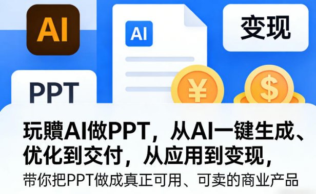 玩賺AI做PPT，从AI一键生成、优化到交付，从应用到变现，带你把PPT做成真正可用、可卖的商业产品