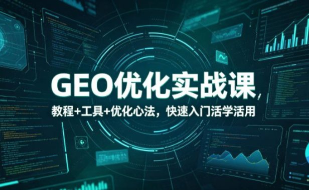 GEO优化实战课,教程+工具+优化心法,快速入门活学活用
