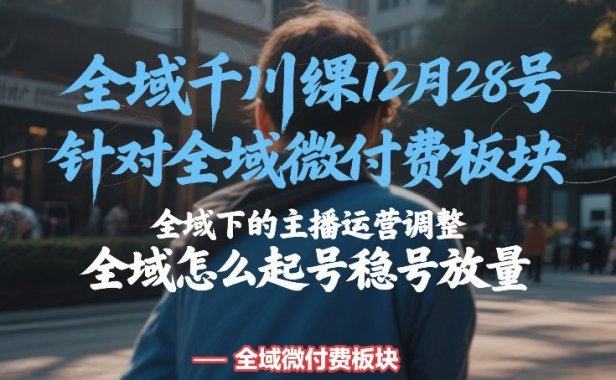 全域千川线下课12月28号，针对全域微付费板块，全域下的主播运营调整，全域怎么起号稳号放量