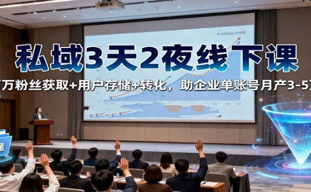 私域3天2夜线下课：百万粉丝获取+用户存储+转化，助企业单账号月产3-5万