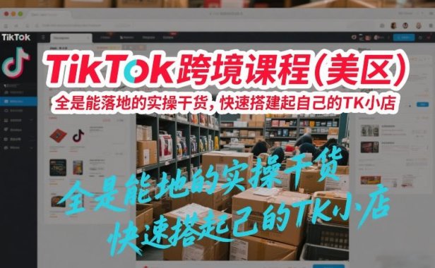 TikTok跨境课程(美区)，全是能落地的实操干货，快速搭建起自己的TK小店