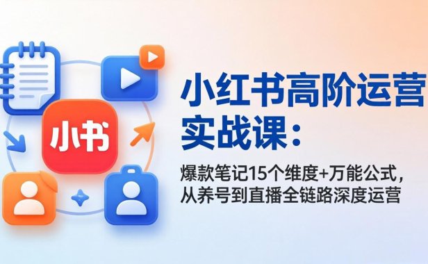 小红书高阶运营实战课:爆款笔记15个维度+万能公式,从养号到直播全链路深度运营