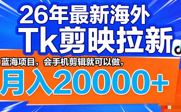 26年最新海外Tk剪映拉新,蓝海项目,会手机剪辑就可以做,月入20000+