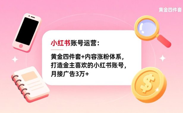 小红书账号运营:黄金四件套+内容涨粉体系,打造金主喜欢的小红书账号,月接广告3万+