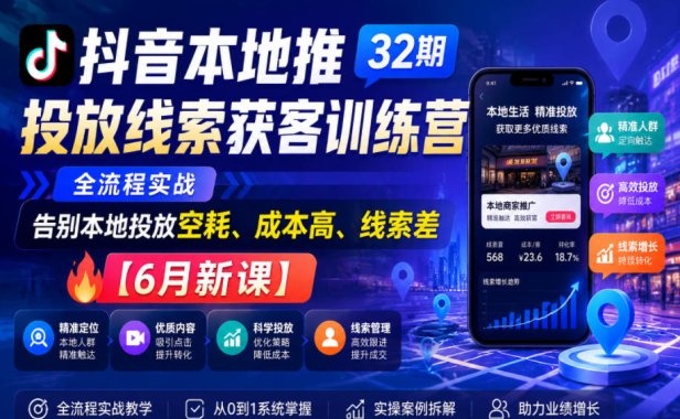 抖音本地推投放线索获客训练营32期，全流程实战，告别本地投放空耗、成本高、线索差【6月新课】