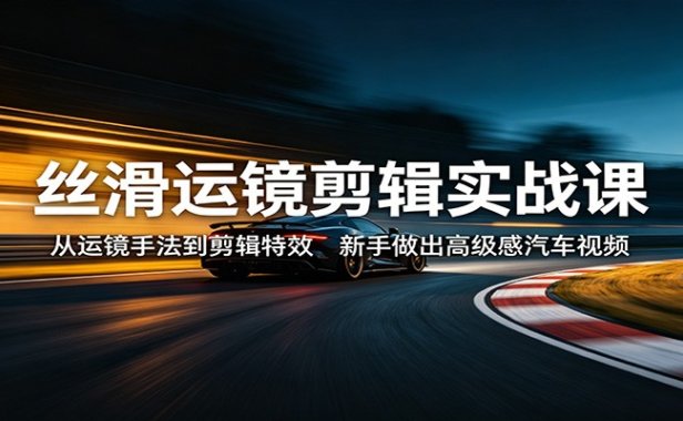 丝滑运镜剪辑实战课：从运镜手法到剪辑特效，新手做出高级感汽车视频