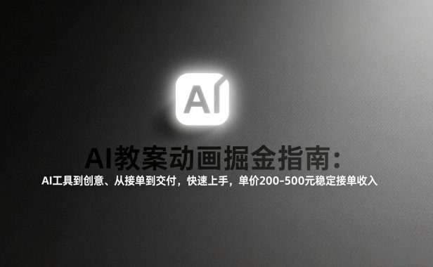AI教案动画掘金指南：从工具到创意、从接单到交付，快速上手，单价200-500元稳定接单收入