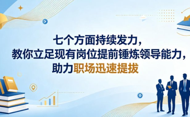 付费文章：七个方面持续发力，教你立足现有岗位提前锤炼领导能力，助力职场迅速提拔