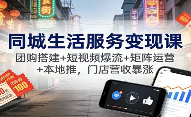 同城生活服务变现课：团购搭建+短视频爆流+矩阵运营+本地推，门店营收暴涨
