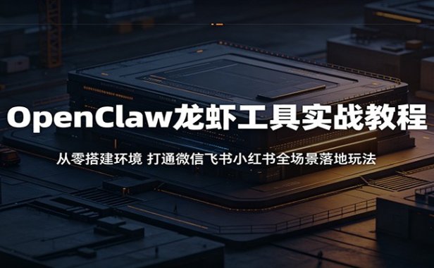 OpenClaw龙虾工具实战教程:从零搭建环境,打通微信飞书小红书全场景落地玩法