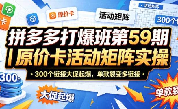 拼多多打爆班第59期|原价卡活动矩阵实操,300个链接大促起爆,单款裂变多链接