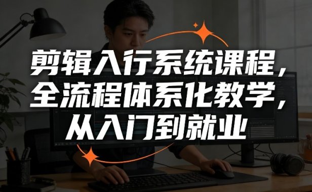 剪辑入行系统课程,全流程体系化教学,从入门到就业