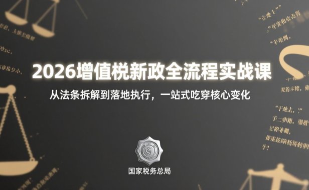 2026增值税新政全流程实战课：从法条拆解到落地执行，一站式吃透核心变化