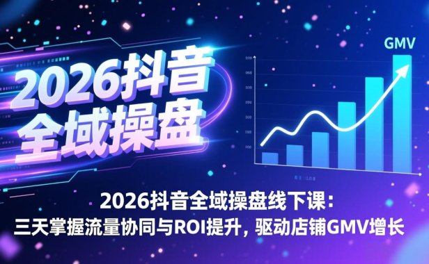 2026抖音全域操盘线下课:三天掌握流量协同与ROI提升,驱动店铺GMV增长