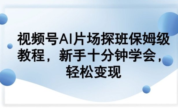 视频号AI片场探班保姆级教程,新手十分钟学会,轻松变现