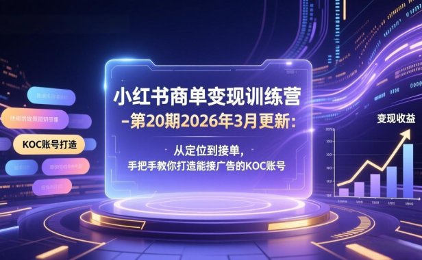 小红书商单变现训练营-第20期26年3月更新：从定位到接单，手把手教你打造能接广告的KOC账号