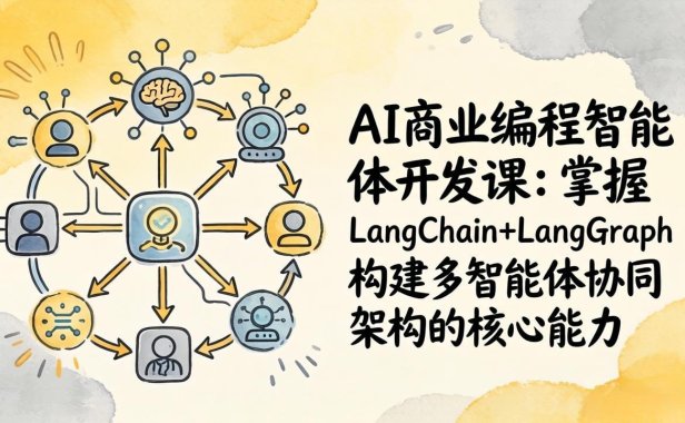 AI商业编程智能体开发课：掌握LangChain+LangGraph构建多智能体协同架构的核心能力