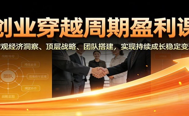 创业穿越周期盈利课:宏观经济洞察、顶层战略、团队搭建,实现持续成长稳定变现