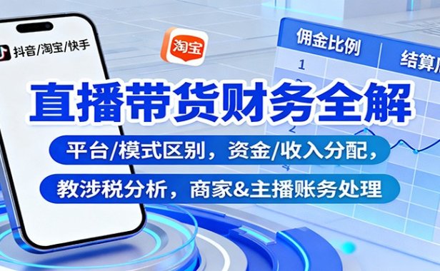 直播带货财务全解:平台/模式区别,资金/收入分配,涉税分析,商家&主播账务处理