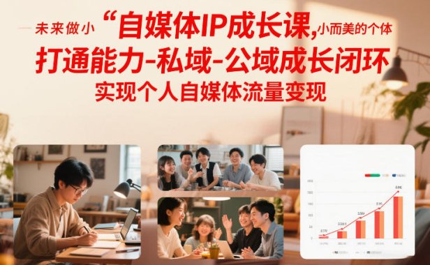 自媒体IP成长课，未来做小而美的个体，打通能力-私域-公域成长闭环，实现个人自媒体流量变现