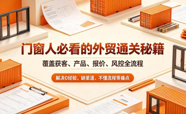 门窗人必看的外贸通关秘籍,块覆盖获客、产品、报价、风控全流程,解决0经验、缺渠道、不懂流程等痛点