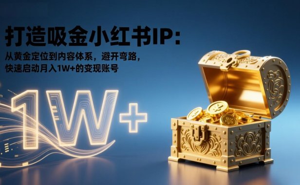 打造吸金小红书IP:从黄金定位到内容体系,避开弯路,快速启动月入1W+的变现账号
