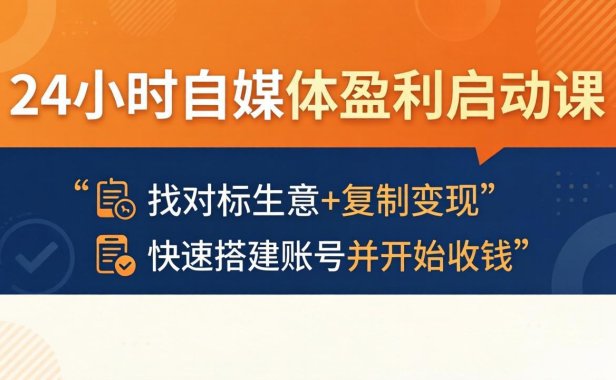 24小时自媒体盈利启动课：找对标生意+复制变现，快速搭建账号并开始收钱
