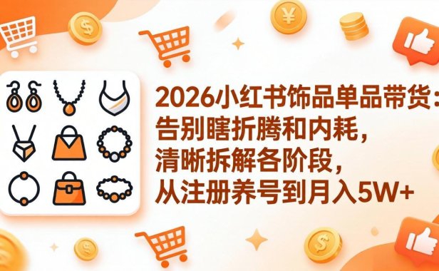 2026小红书饰品单品带货：告别瞎折腾和内耗，清晰拆解各阶段，从注册养号到月入5W+