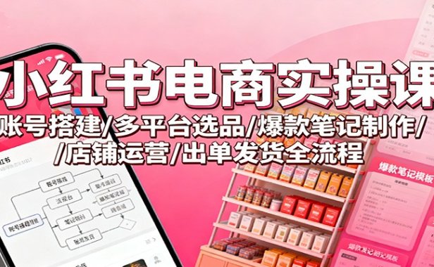 小红书电商实操课:账号搭建/多平台选品/爆款笔记制作/店铺运营/出单发货全流程