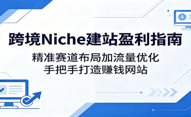 跨境Niche建站盈利指南：精准赛道布局加流量优化，手把手打造赚钱网站