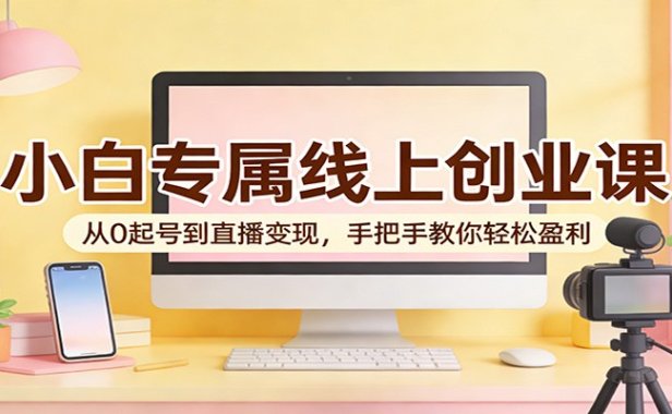 小白专属线上创业课：从0起号到直播变现，手把手教你轻松盈利