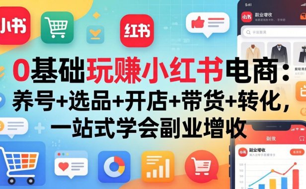 0基础玩赚小红书电商:养号+选品+开店+带货+转化,一站式学会副业增收