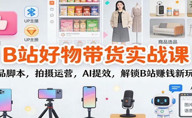 B站好物带货实战课:选品脚本,拍摄运营,AI提效,解锁B站赚钱新玩法
