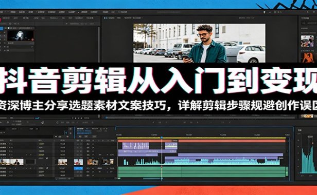 抖音剪辑从入门到变现:资深博主分享选题素材文案技巧,详解剪辑步骤规避创作误区