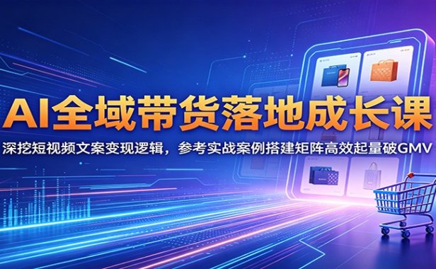 AI全域带货落地成长课:深挖短视频文案变现逻辑,参考实战案例搭建矩阵高效起量破GMV