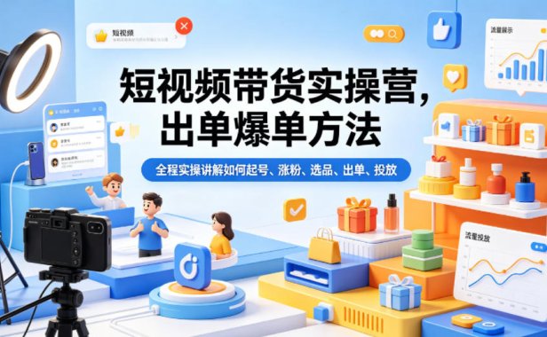 短视频带货实操营,出单爆单方法,全程实操讲解如何起号、涨粉、选品、出单、投放(更新0515)