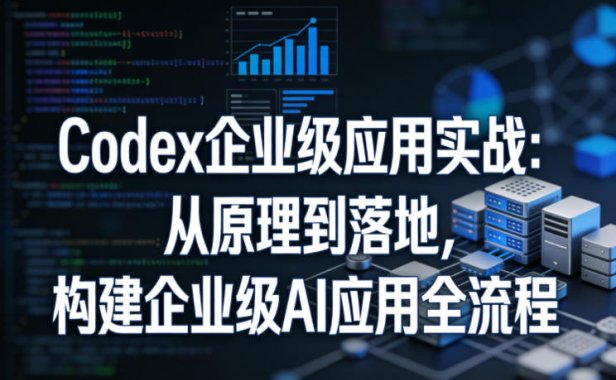 Codex企业级应用实战：从原理到落地，构建企业级AI应用全流程(更新)