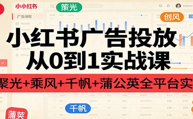 小红书广告投放从0到1实战课:聚光+乘风+千帆+蒲公英全平台实操