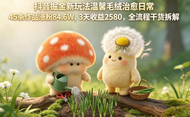 抖音掘金新玩法温馨毛绒治愈日常,45条作品涨粉84.6W,3天收益2580,全流程干货拆解