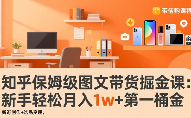 知乎保姆级图文带货掘金课：账号打造+爆文创作+选品变现，新手轻松月入1w+第一桶金