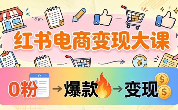 小红书电商变现大课:3个月37万实操拆解,0粉开店到爆款笔记全流程