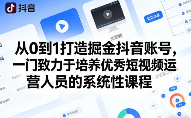 从0到1打造掘金抖音账号，一门致力于培养优秀短视频运营人员的系统性课程