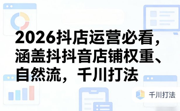 2026抖店运营必看,涵盖抖音店铺权重、自然流,千川打法