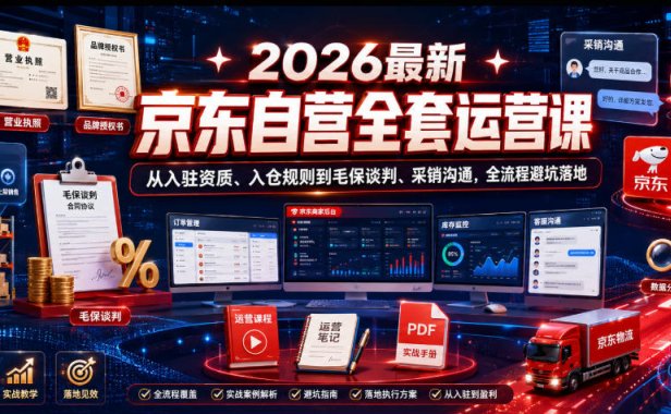 2026最新京东自营全套运营课,从入驻资质、入仓规则到毛保谈判、采销沟通,全流程避坑落地